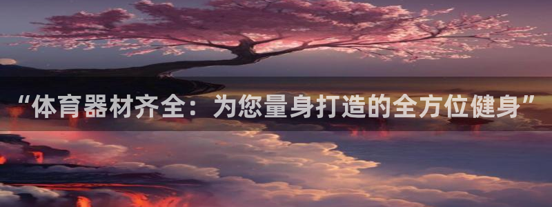 耀世娱乐登录注册教程:“体育器材齐全:为您量身打造的全方位健