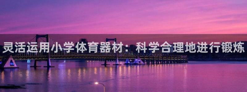 耀世平台告7O777:灵活运用小学体育器材:科学合理地进行锻